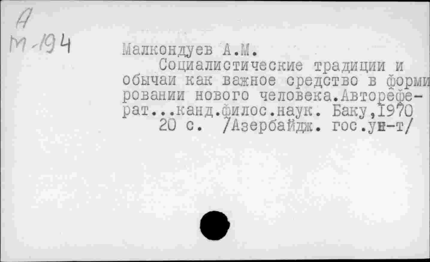 ﻿Малкондуев А.М.
Социалистические традиции и обычаи как важное средство в бор ровании нового человека.Авторёфе рат...канд.филос.наук. Баку,1970
20 с. /Азербайдж. гос.ун-т/